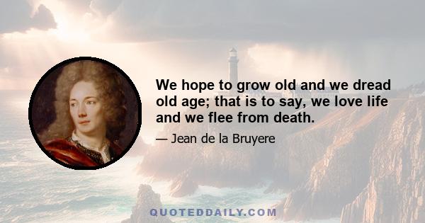 We hope to grow old and we dread old age; that is to say, we love life and we flee from death.