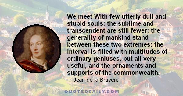 We meet With few utterly dull and stupid souls: the sublime and transcendent are still fewer; the generality of mankind stand between these two extremes: the interval is filled with multitudes of ordinary geniuses, but