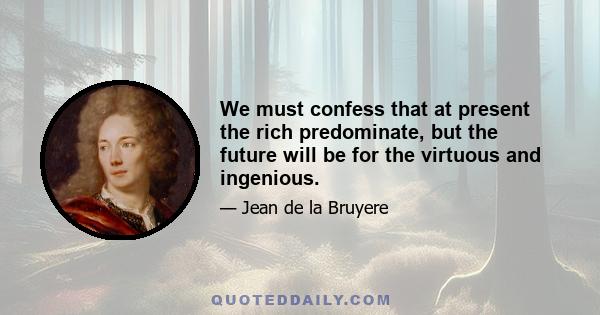 We must confess that at present the rich predominate, but the future will be for the virtuous and ingenious.