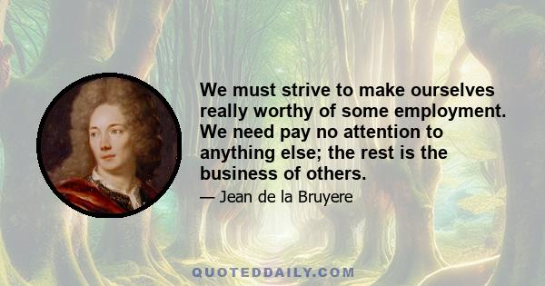 We must strive to make ourselves really worthy of some employment. We need pay no attention to anything else; the rest is the business of others.