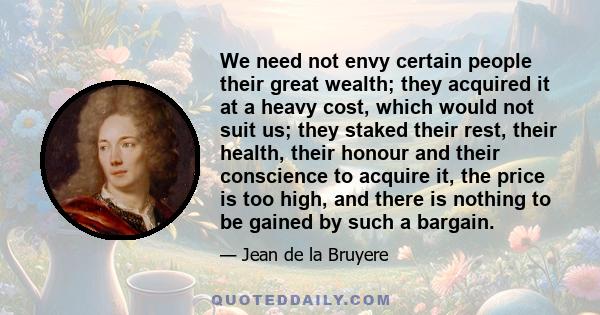 We need not envy certain people their great wealth; they acquired it at a heavy cost, which would not suit us; they staked their rest, their health, their honour and their conscience to acquire it, the price is too