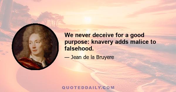 We never deceive for a good purpose: knavery adds malice to falsehood.