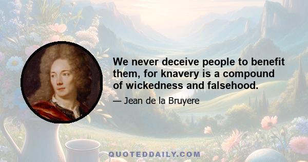 We never deceive people to benefit them, for knavery is a compound of wickedness and falsehood.