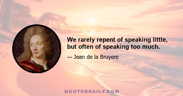 We rarely repent of speaking little, but often of speaking too much.