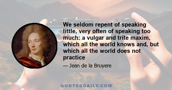 We seldom repent of speaking little, very often of speaking too much: a vulgar and trite maxim, which all the world knows and, but which all the world does not practice