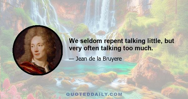 We seldom repent talking little, but very often talking too much.