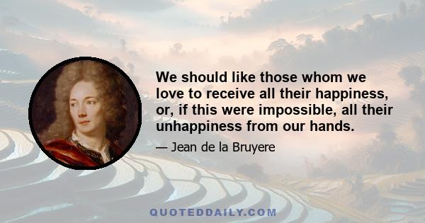 We should like those whom we love to receive all their happiness, or, if this were impossible, all their unhappiness from our hands.