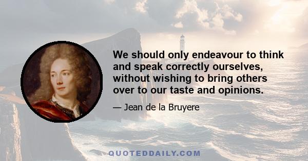 We should only endeavour to think and speak correctly ourselves, without wishing to bring others over to our taste and opinions.