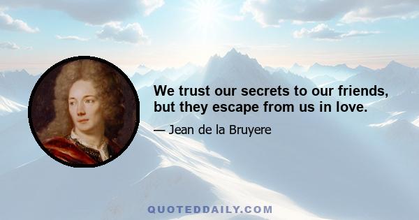 We trust our secrets to our friends, but they escape from us in love.