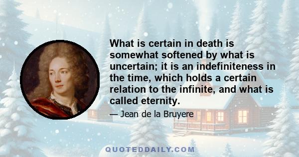 What is certain in death is somewhat softened by what is uncertain; it is an indefiniteness in the time, which holds a certain relation to the infinite, and what is called eternity.