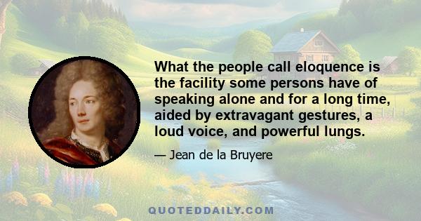 What the people call eloquence is the facility some persons have of speaking alone and for a long time, aided by extravagant gestures, a loud voice, and powerful lungs.