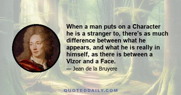 When a man puts on a Character he is a stranger to, there's as much difference between what he appears, and what he is really in himself, as there is between a VIzor and a Face.