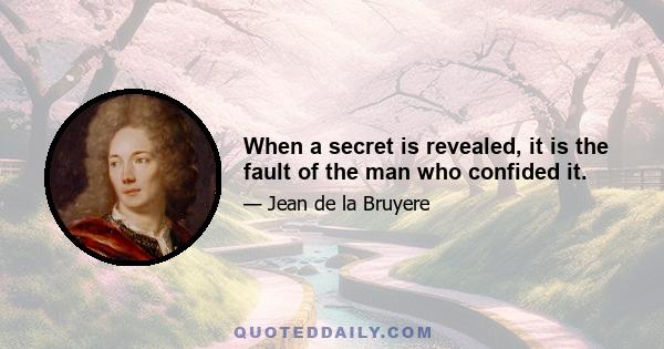 When a secret is revealed, it is the fault of the man who confided it.