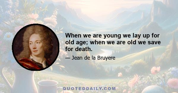 When we are young we lay up for old age; when we are old we save for death.