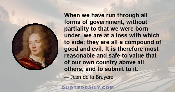 When we have run through all forms of government, without partiality to that we were born under, we are at a loss with which to side; they are all a compound of good and evil. It is therefore most reasonable and safe to 