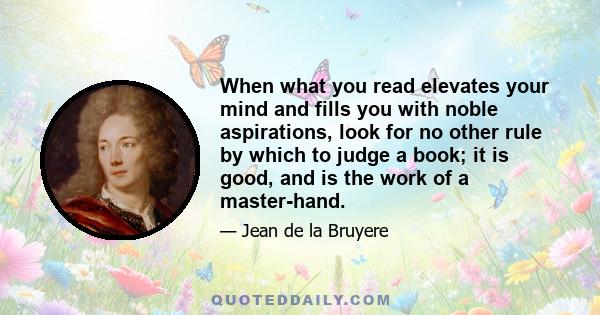 When what you read elevates your mind and fills you with noble aspirations, look for no other rule by which to judge a book; it is good, and is the work of a master-hand.