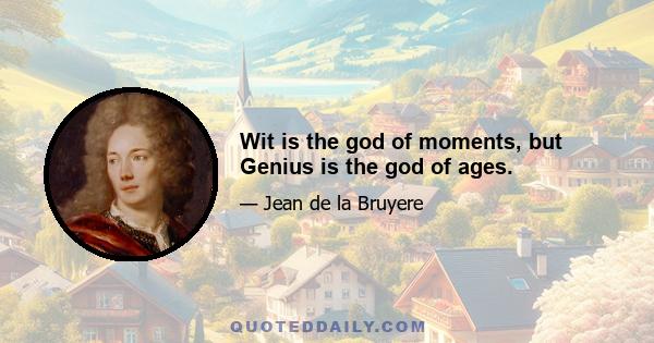 Wit is the god of moments, but Genius is the god of ages.