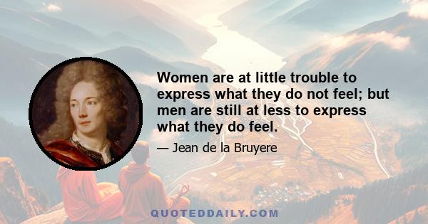 Women are at little trouble to express what they do not feel; but men are still at less to express what they do feel.