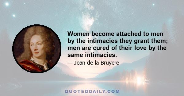 Women become attached to men by the intimacies they grant them; men are cured of their love by the same intimacies.