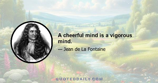 A cheerful mind is a vigorous mind.