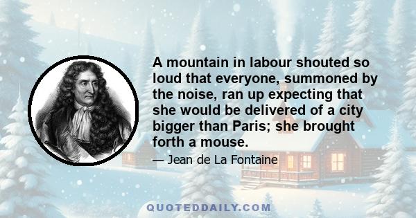 A mountain in labour shouted so loud that everyone, summoned by the noise, ran up expecting that she would be delivered of a city bigger than Paris; she brought forth a mouse.