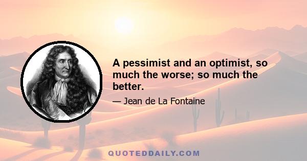 A pessimist and an optimist, so much the worse; so much the better.