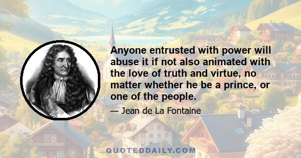 Anyone entrusted with power will abuse it if not also animated with the love of truth and virtue, no matter whether he be a prince, or one of the people.