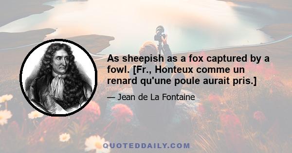 As sheepish as a fox captured by a fowl. [Fr., Honteux comme un renard qu'une poule aurait pris.]