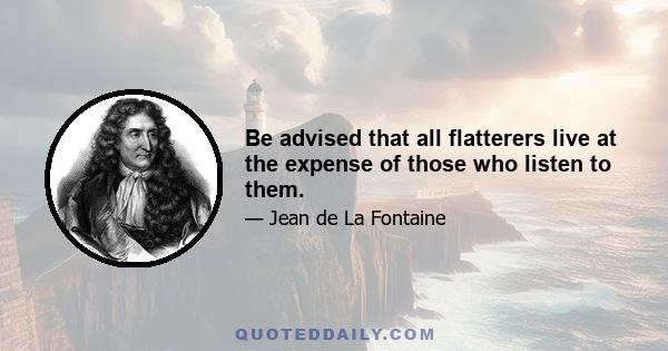 Be advised that all flatterers live at the expense of those who listen to them.