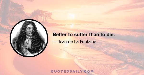 Better to suffer than to die.