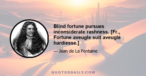 Blind fortune pursues inconsiderate rashness. [Fr., Fortune aveugle suit aveugle hardiesse.]