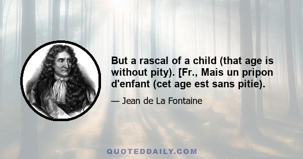 But a rascal of a child (that age is without pity). [Fr., Mais un pripon d'enfant (cet age est sans pitie).