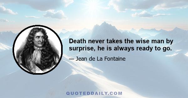 Death never takes the wise man by surprise, he is always ready to go.