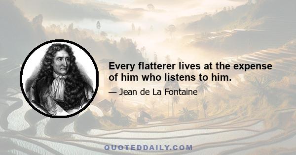 Every flatterer lives at the expense of him who listens to him.