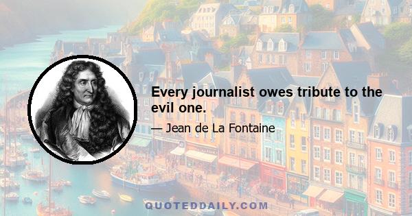 Every journalist owes tribute to the evil one.