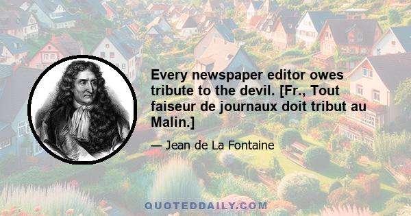 Every newspaper editor owes tribute to the devil. [Fr., Tout faiseur de journaux doit tribut au Malin.]