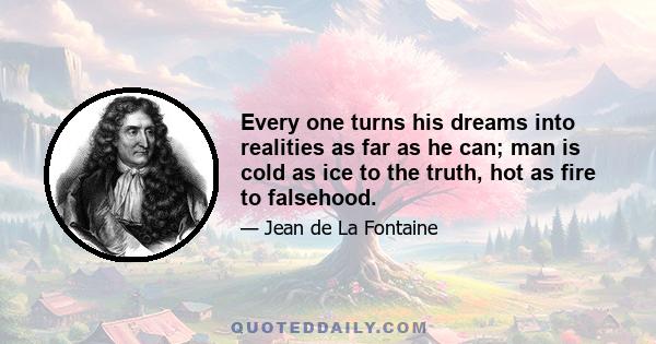 Every one turns his dreams into realities as far as he can; man is cold as ice to the truth, hot as fire to falsehood.