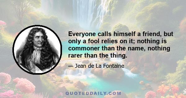 Everyone calls himself a friend, but only a fool relies on it; nothing is commoner than the name, nothing rarer than the thing.