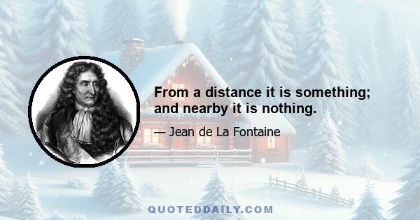 From a distance it is something; and nearby it is nothing.