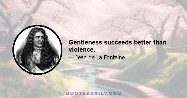 Gentleness succeeds better than violence.