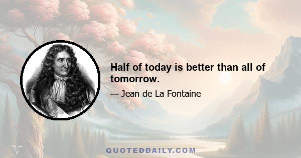 Half of today is better than all of tomorrow.