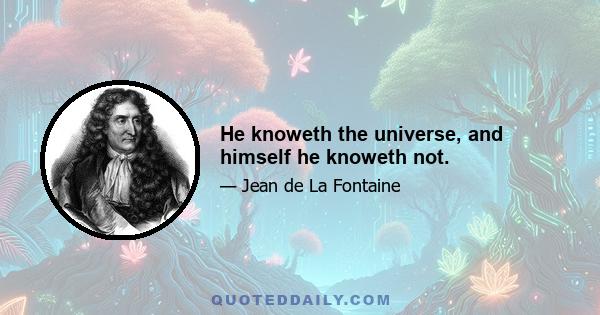 He knoweth the universe, and himself he knoweth not.