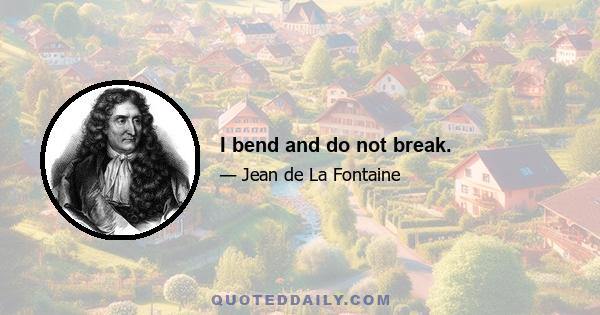 I bend and do not break.