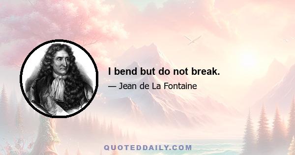 I bend but do not break.