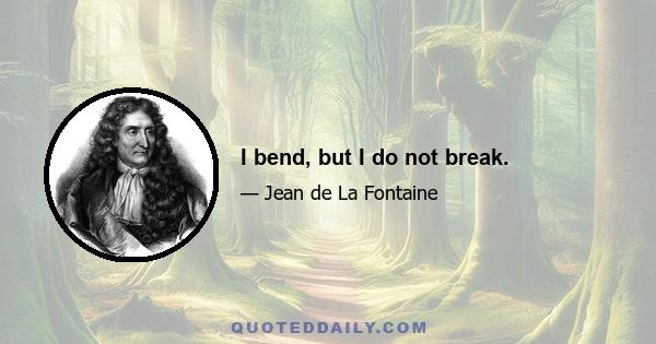 I bend, but I do not break.