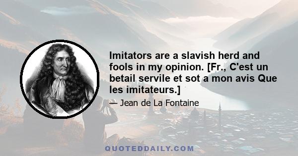 Imitators are a slavish herd and fools in my opinion. [Fr., C'est un betail servile et sot a mon avis Que les imitateurs.]