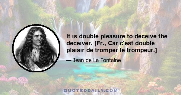 It is double pleasure to deceive the deceiver. [Fr., Car c'est double plaisir de tromper le trompeur.]