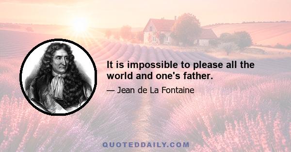 It is impossible to please all the world and one's father.