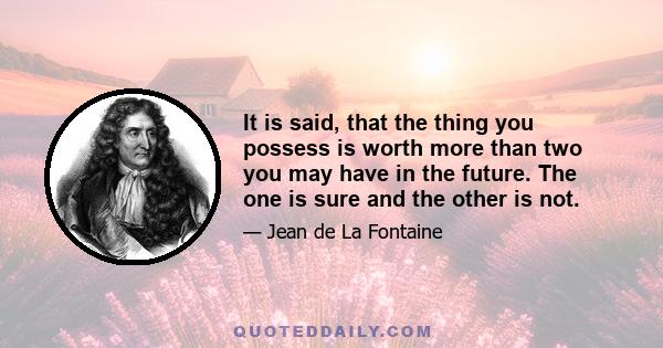 It is said, that the thing you possess is worth more than two you may have in the future. The one is sure and the other is not.