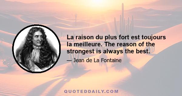 La raison du plus fort est toujours la meilleure. The reason of the strongest is always the best.